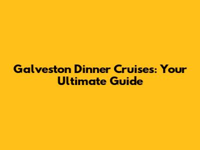 Galveston Dinner Cruises: Your Ultimate Guide