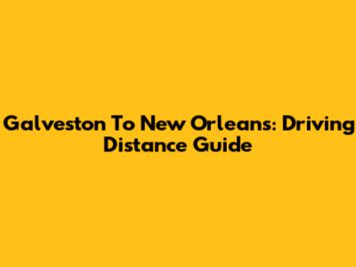 Galveston To New Orleans: Driving Distance Guide