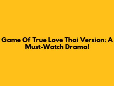 Game Of True Love Thai Version: A Must-Watch Drama!