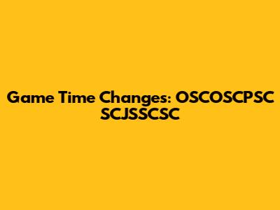 Game Time Changes: OSCOSCPSC SCJSSCSC