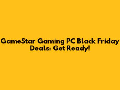 GameStar Gaming PC Black Friday Deals: Get Ready!