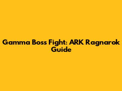 Gamma Boss Fight: ARK Ragnarok Guide