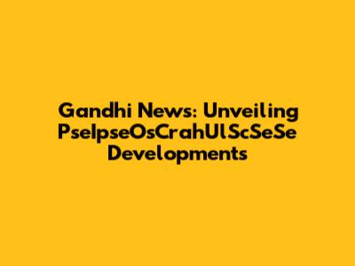 Gandhi News: Unveiling PseIpseOsCrahUlScSeSe Developments