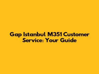 Gap Istanbul M351 Customer Service: Your Guide
