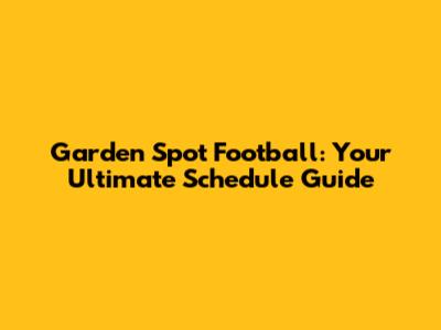 Garden Spot Football: Your Ultimate Schedule Guide