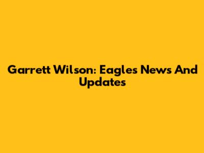 Garrett Wilson: Eagles News And Updates