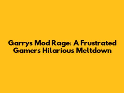Garry's Mod Rage: A Frustrated Gamer's Hilarious Meltdown