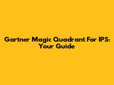 Gartner Magic Quadrant For IPS: Your Guide