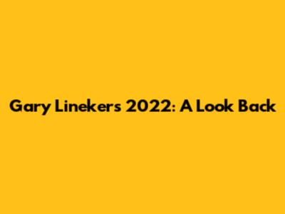 Gary Lineker's 2022: A Look Back