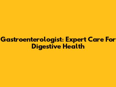 Gastroenterologist: Expert Care For Digestive Health
