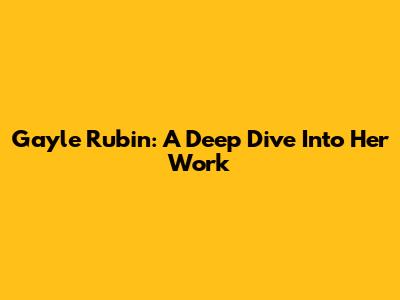 Gayle Rubin: A Deep Dive Into Her Work