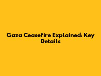 Gaza Ceasefire Explained: Key Details
