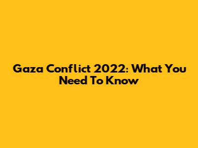 Gaza Conflict 2022: What You Need To Know