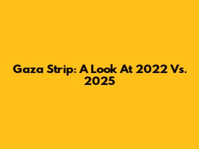 Gaza Strip: A Look At 2022 Vs. 2025