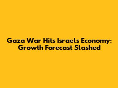 Gaza War Hits Israel's Economy: Growth Forecast Slashed