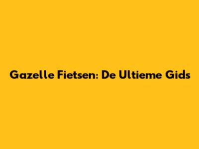 Gazelle Fietsen: De Ultieme Gids