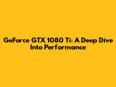 GeForce GTX 1080 Ti: A Deep Dive Into Performance