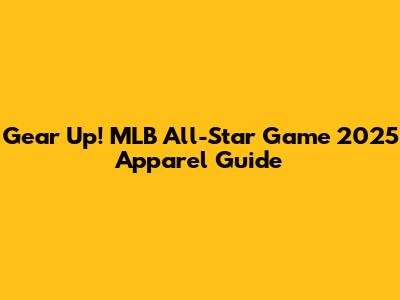 Gear Up! MLB All-Star Game 2025 Apparel Guide