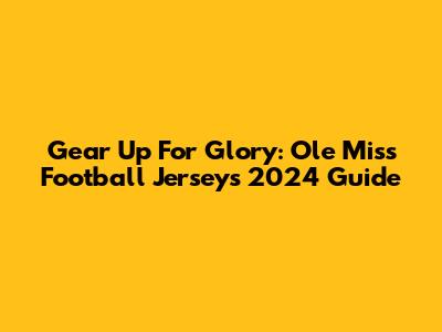 Gear Up For Glory: Ole Miss Football Jerseys 2024 Guide