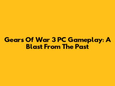 Gears Of War 3 PC Gameplay: A Blast From The Past