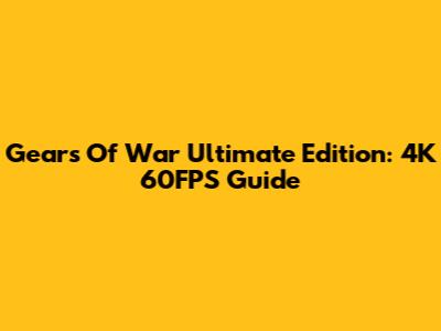 Gears Of War Ultimate Edition: 4K 60FPS Guide