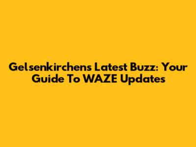 Gelsenkirchen's Latest Buzz: Your Guide To WAZE Updates