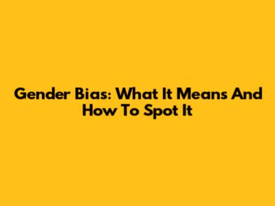 Gender Bias: What It Means And How To Spot It