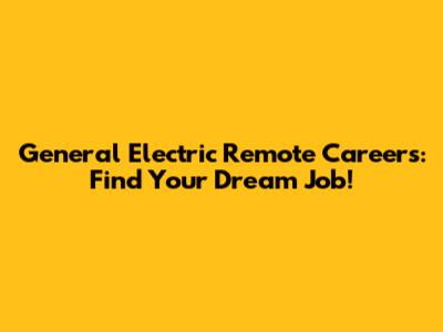 General Electric Remote Careers: Find Your Dream Job!
