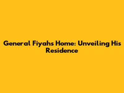 General Fiyah's Home: Unveiling His Residence