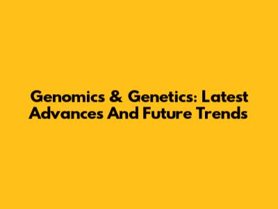Genomics & Genetics: Latest Advances And Future Trends