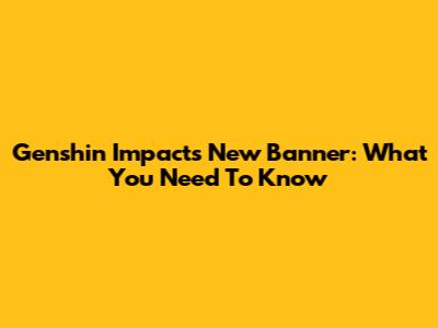 Genshin Impact's New Banner: What You Need To Know