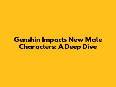Genshin Impact's New Male Characters: A Deep Dive