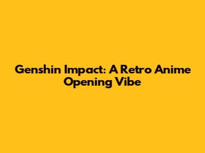 Genshin Impact: A Retro Anime Opening Vibe