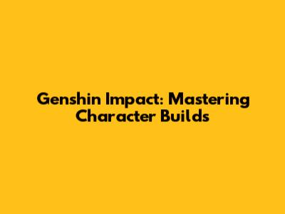Genshin Impact: Mastering Character Builds