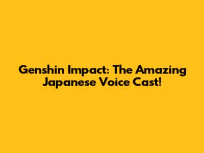Genshin Impact: The Amazing Japanese Voice Cast!