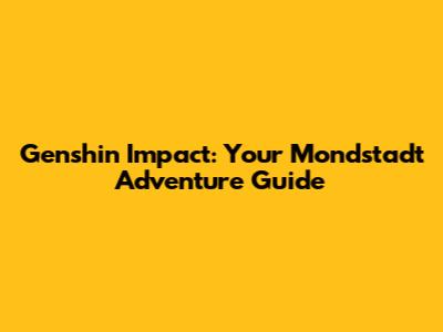 Genshin Impact: Your Mondstadt Adventure Guide