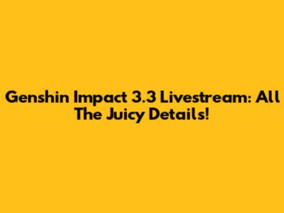 Genshin Impact 3.3 Livestream: All The Juicy Details!
