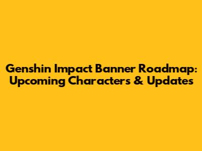 Genshin Impact Banner Roadmap: Upcoming Characters & Updates
