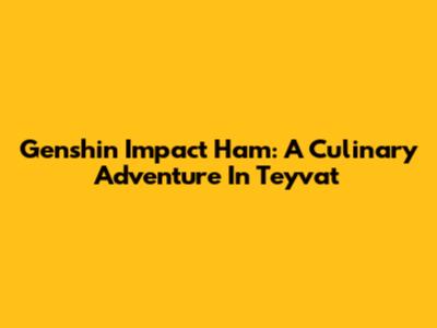 Genshin Impact Ham: A Culinary Adventure In Teyvat