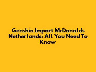 Genshin Impact McDonald's Netherlands: All You Need To Know