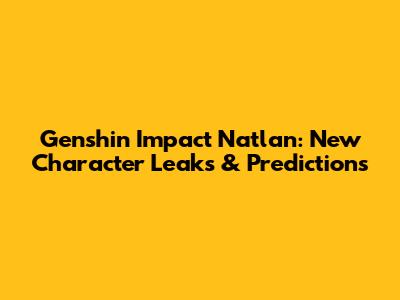 Genshin Impact Natlan: New Character Leaks & Predictions