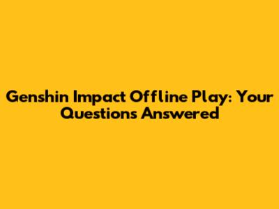 Genshin Impact Offline Play: Your Questions Answered