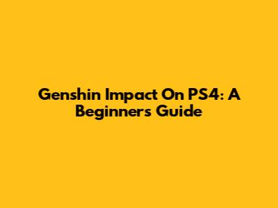 Genshin Impact On PS4: A Beginner's Guide