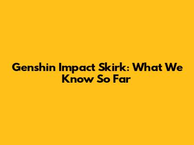 Genshin Impact Skirk: What We Know So Far