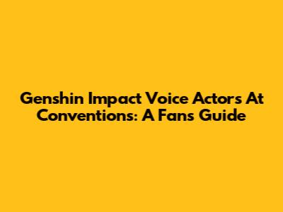 Genshin Impact Voice Actors At Conventions: A Fan's Guide