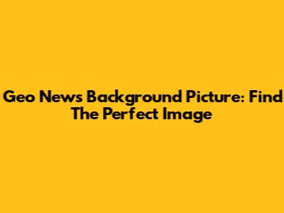 Geo News Background Picture: Find The Perfect Image