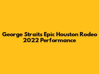 George Strait's Epic Houston Rodeo 2022 Performance