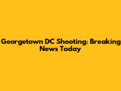 Georgetown DC Shooting: Breaking News Today