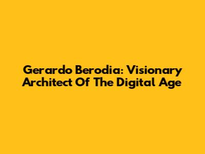 Gerardo Berodia: Visionary Architect Of The Digital Age