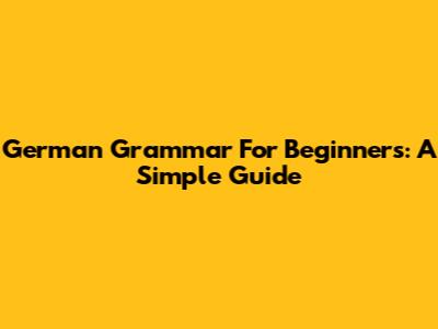 German Grammar For Beginners: A Simple Guide